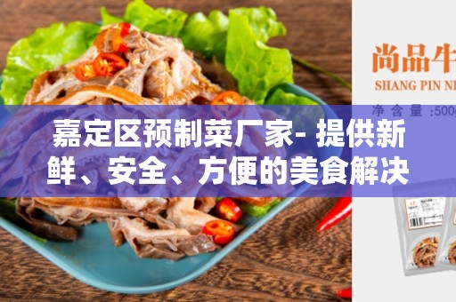 嘉定区预制菜厂家- 提供新鲜、安全、方便的美食解决方案