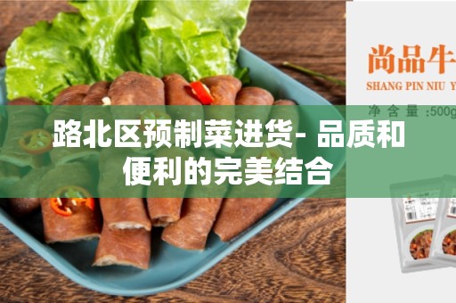 路北区预制菜进货- 品质和便利的完美结合