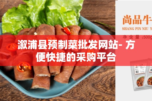 溆浦县预制菜批发网站- 方便快捷的采购平台
