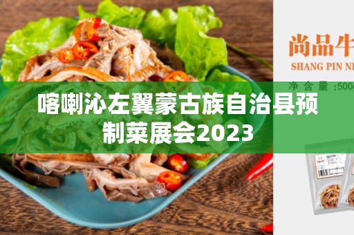 喀喇沁左翼蒙古族自治县预制菜展会2023