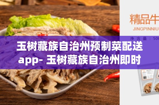 玉树藏族自治州预制菜配送app- 玉树藏族自治州即时配送的最佳选择