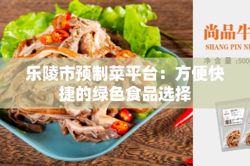 乐陵市预制菜平台：方便快捷的绿色食品选择