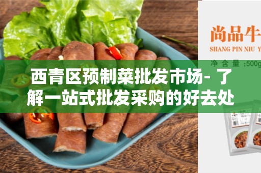 西青区预制菜批发市场- 了解一站式批发采购的好去处
