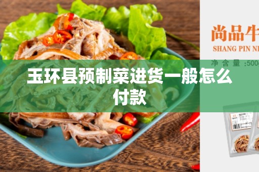 玉环县预制菜进货一般怎么付款