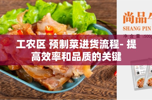 工农区 预制菜进货流程- 提高效率和品质的关键
