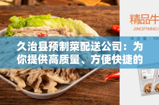 久治县预制菜配送公司：为你提供高质量、方便快捷的配送服务