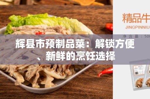 辉县市预制品菜：解锁方便、新鲜的烹饪选择