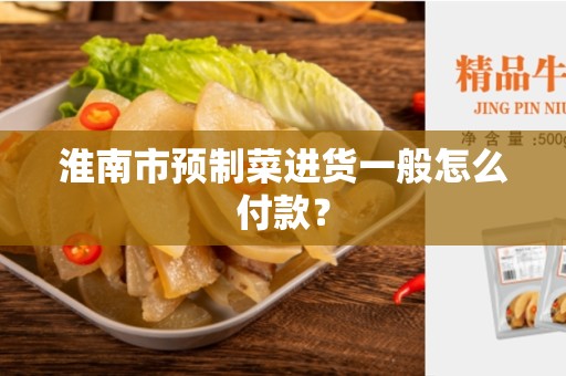 淮南市预制菜进货一般怎么付款？