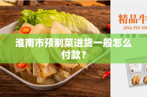 淮南市预制菜进货一般怎么付款？