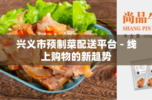兴义市预制菜配送平台 - 线上购物的新趋势