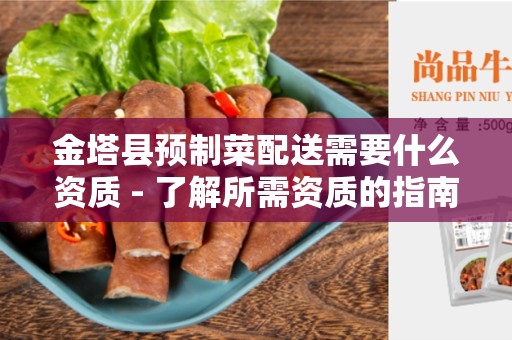 金塔县预制菜配送需要什么资质 - 了解所需资质的指南
