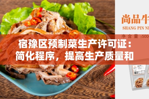 宿豫区预制菜生产许可证：简化程序，提高生产质量和食品安全