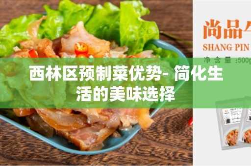 西林区预制菜优势- 简化生活的美味选择
