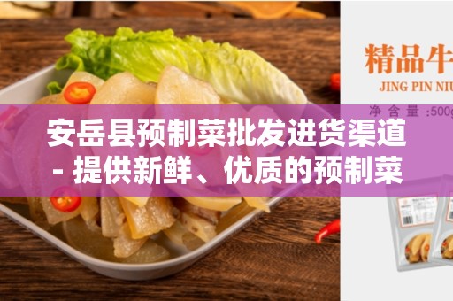 安岳县预制菜批发进货渠道- 提供新鲜、优质的预制菜