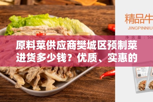 原料菜供应商樊城区预制菜进货多少钱？优质、实惠的预制菜批发商