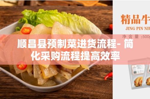 顺昌县预制菜进货流程- 简化采购流程提高效率