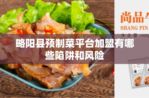 略阳县预制菜平台加盟有哪些陷阱和风险