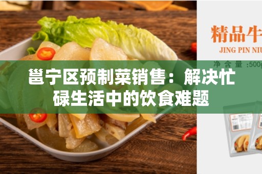 邕宁区预制菜销售：解决忙碌生活中的饮食难题