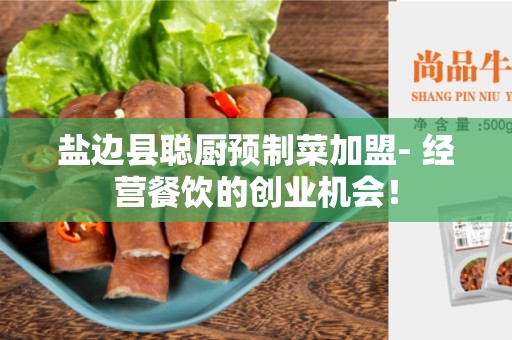 盐边县聪厨预制菜加盟- 经营餐饮的创业机会！