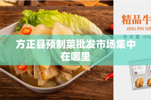 方正县预制菜批发市场集中在哪里