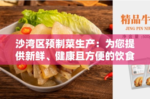 沙湾区预制菜生产：为您提供新鲜、健康且方便的饮食选择