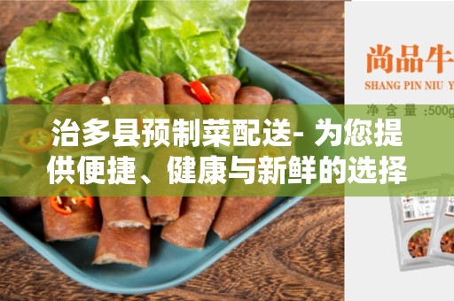 治多县预制菜配送- 为您提供便捷、健康与新鲜的选择