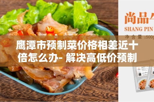 鹰潭市预制菜价格相差近十倍怎么办- 解决高低价预制菜价格差异的方法