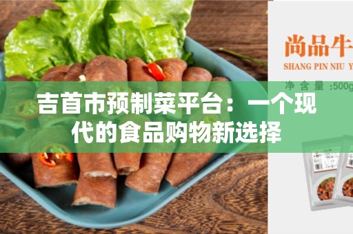 吉首市预制菜平台：一个现代的食品购物新选择