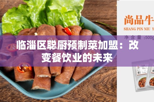 临淄区聪厨预制菜加盟：改变餐饮业的未来