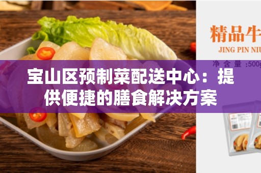 宝山区预制菜配送中心：提供便捷的膳食解决方案