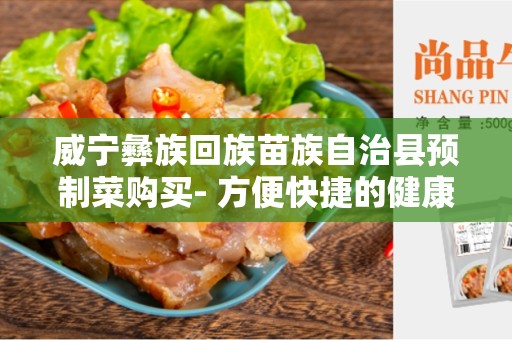 威宁彝族回族苗族自治县预制菜购买- 方便快捷的健康选择