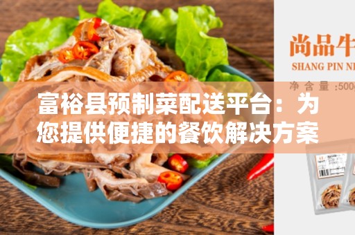 富裕县预制菜配送平台：为您提供便捷的餐饮解决方案