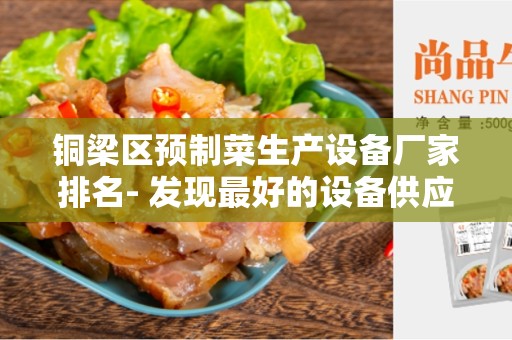 铜梁区预制菜生产设备厂家排名- 发现最好的设备供应商
