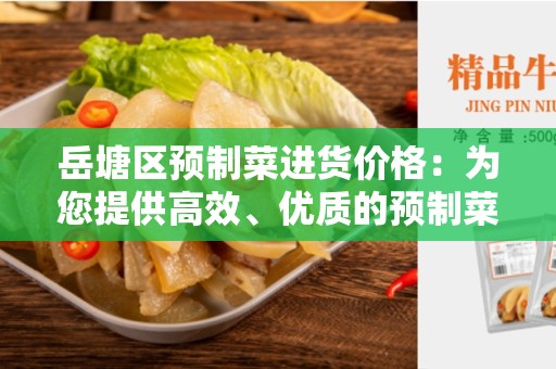 岳塘区预制菜进货价格：为您提供高效、优质的预制菜采购服务