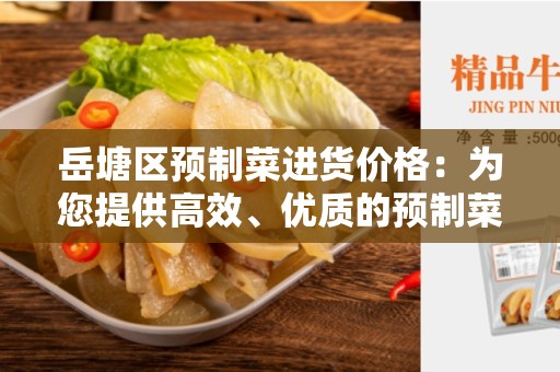 岳塘区预制菜进货价格：为您提供高效、优质的预制菜采购服务