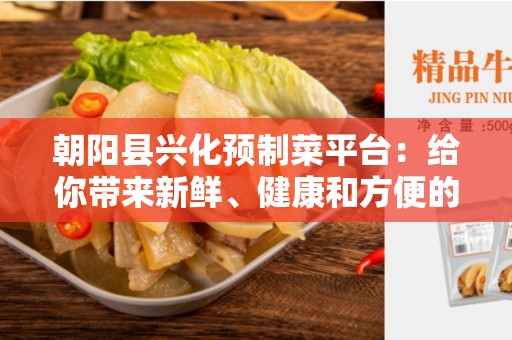 朝阳县兴化预制菜平台：给你带来新鲜、健康和方便的选择