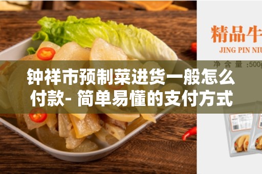 钟祥市预制菜进货一般怎么付款- 简单易懂的支付方式指南