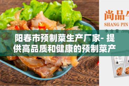 阳春市预制菜生产厂家- 提供高品质和健康的预制菜产品