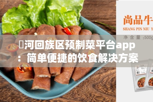 瀍河回族区预制菜平台app：简单便捷的饮食解决方案