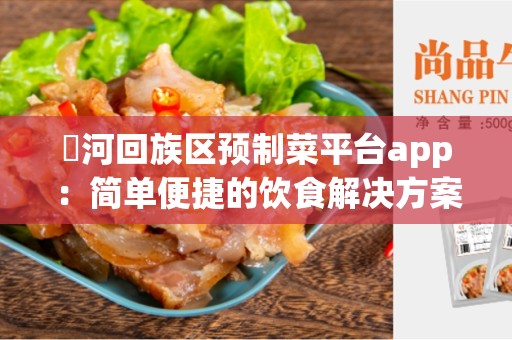 瀍河回族区预制菜平台app：简单便捷的饮食解决方案