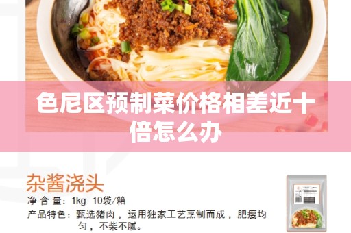 色尼区预制菜价格相差近十倍怎么办