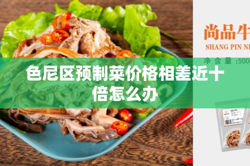 色尼区预制菜价格相差近十倍怎么办