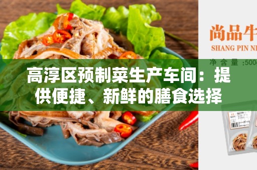 高淳区预制菜生产车间：提供便捷、新鲜的膳食选择