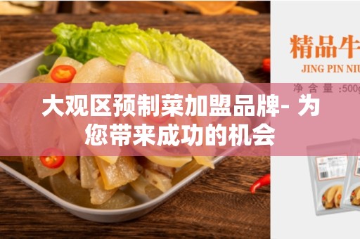 大观区预制菜加盟品牌- 为您带来成功的机会