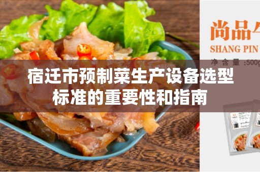宿迁市预制菜生产设备选型标准的重要性和指南