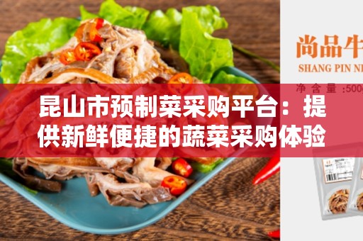昆山市预制菜采购平台：提供新鲜便捷的蔬菜采购体验