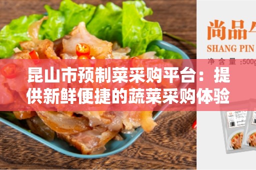 昆山市预制菜采购平台：提供新鲜便捷的蔬菜采购体验
