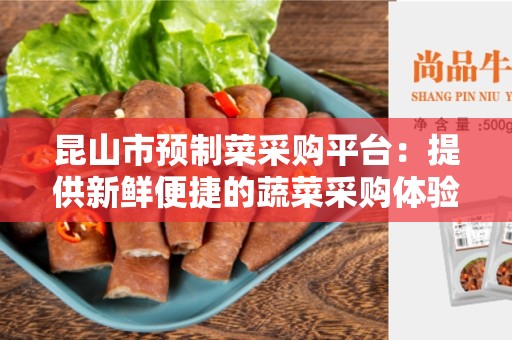 昆山市预制菜采购平台：提供新鲜便捷的蔬菜采购体验