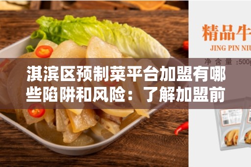 淇滨区预制菜平台加盟有哪些陷阱和风险：了解加盟前的重要事项