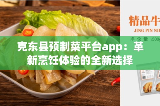 克东县预制菜平台app：革新烹饪体验的全新选择